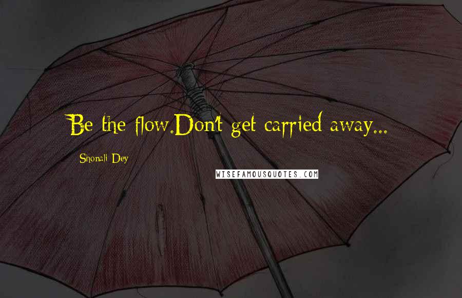 Shonali Dey Quotes: Be the flow.Don't get carried away...