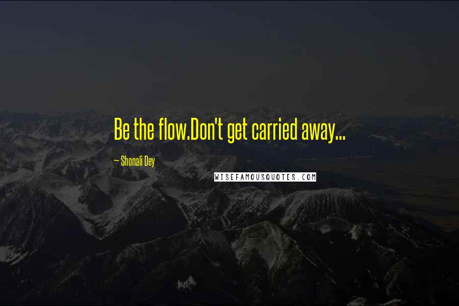 Shonali Dey Quotes: Be the flow.Don't get carried away...