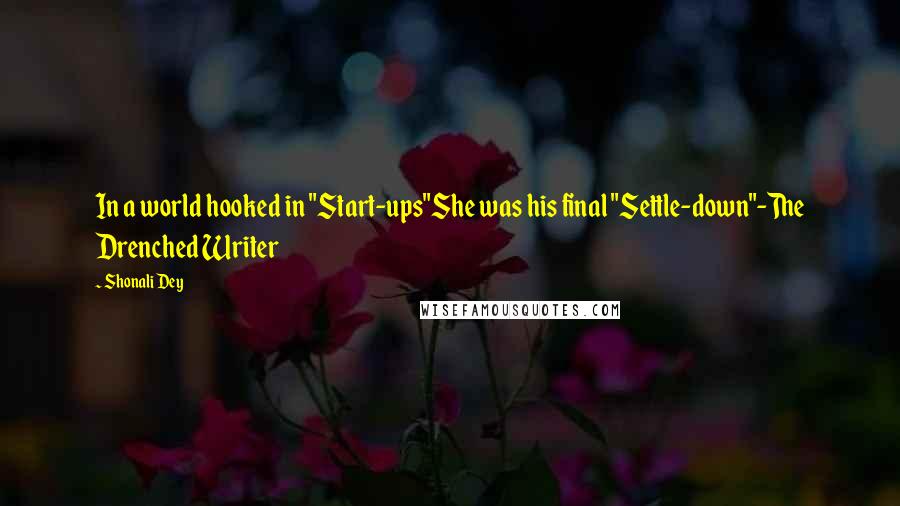 Shonali Dey Quotes: In a world hooked in "Start-ups"She was his final "Settle-down"-The Drenched Writer