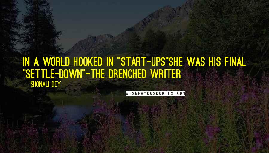 Shonali Dey Quotes: In a world hooked in "Start-ups"She was his final "Settle-down"-The Drenched Writer