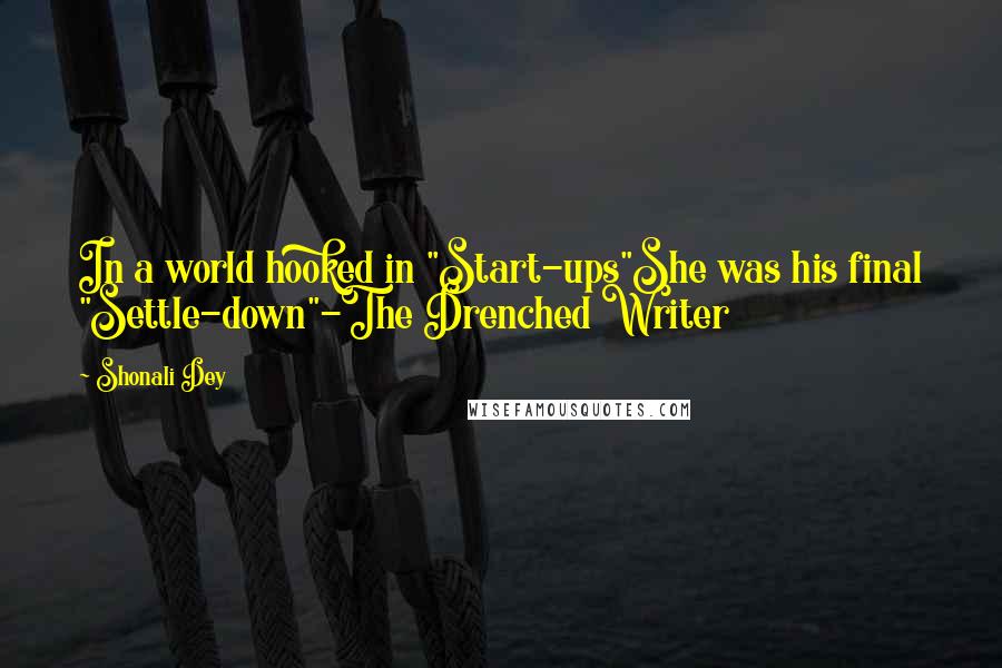 Shonali Dey Quotes: In a world hooked in "Start-ups"She was his final "Settle-down"-The Drenched Writer