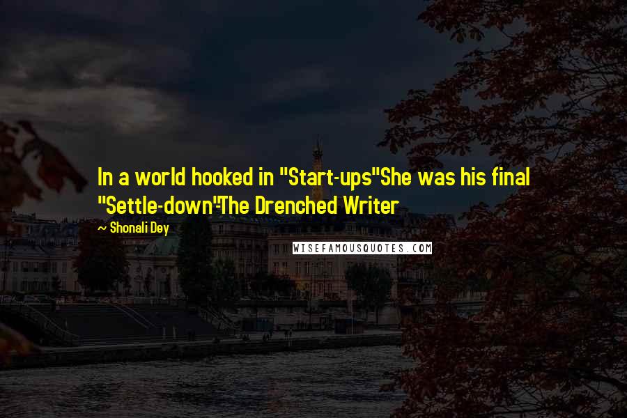 Shonali Dey Quotes: In a world hooked in "Start-ups"She was his final "Settle-down"-The Drenched Writer