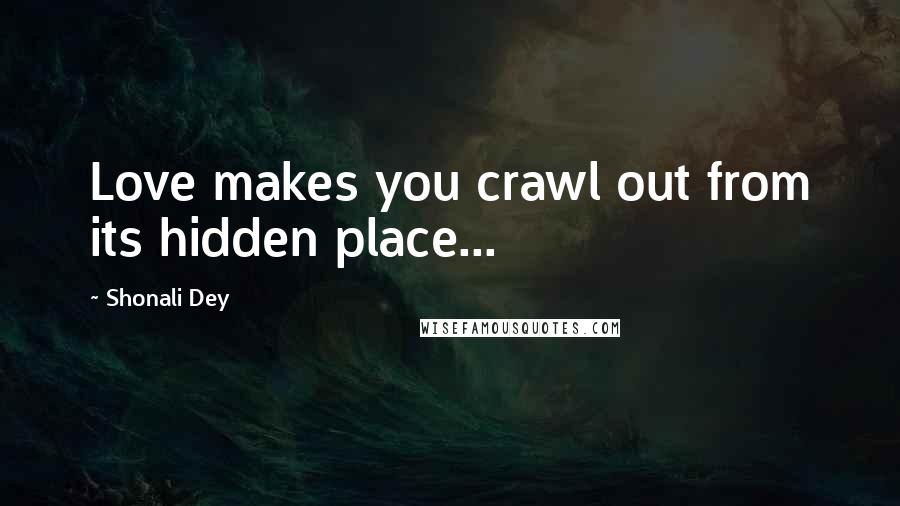 Shonali Dey Quotes: Love makes you crawl out from its hidden place...