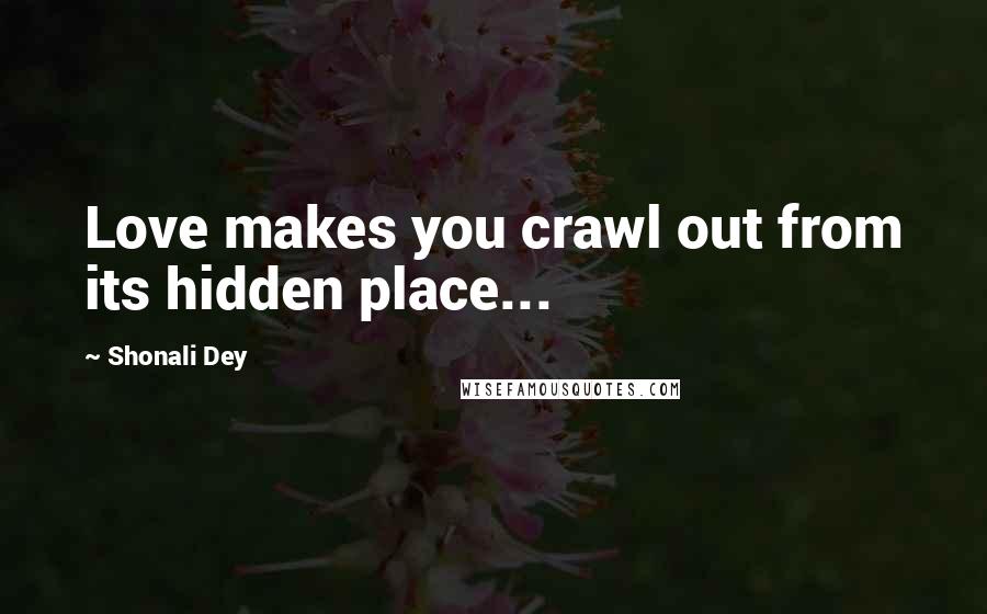 Shonali Dey Quotes: Love makes you crawl out from its hidden place...