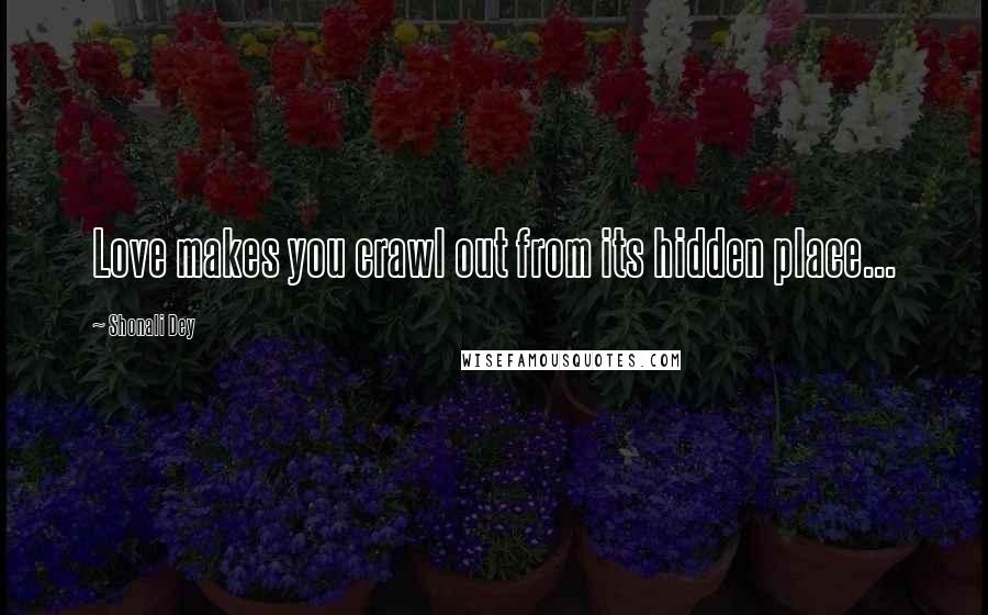 Shonali Dey Quotes: Love makes you crawl out from its hidden place...