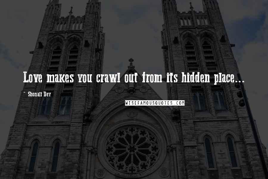 Shonali Dey Quotes: Love makes you crawl out from its hidden place...