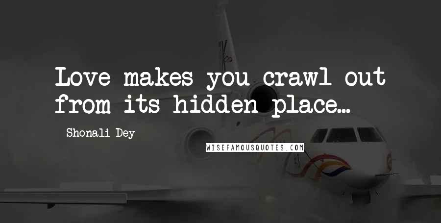 Shonali Dey Quotes: Love makes you crawl out from its hidden place...