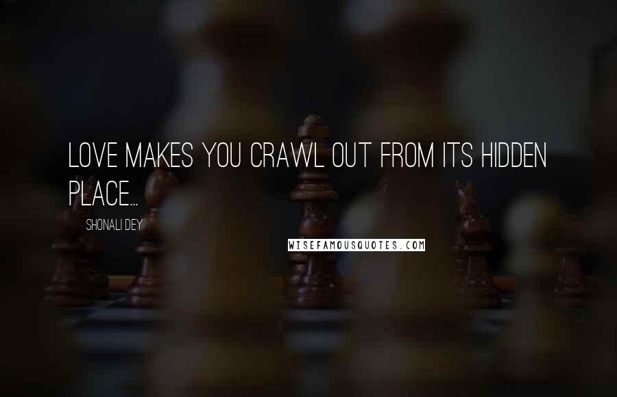 Shonali Dey Quotes: Love makes you crawl out from its hidden place...