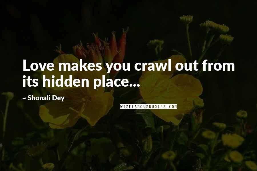 Shonali Dey Quotes: Love makes you crawl out from its hidden place...