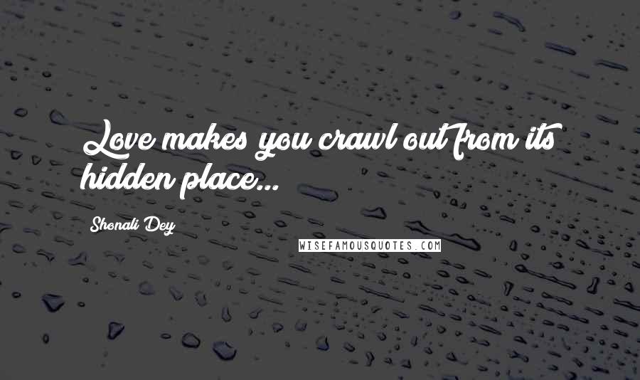 Shonali Dey Quotes: Love makes you crawl out from its hidden place...