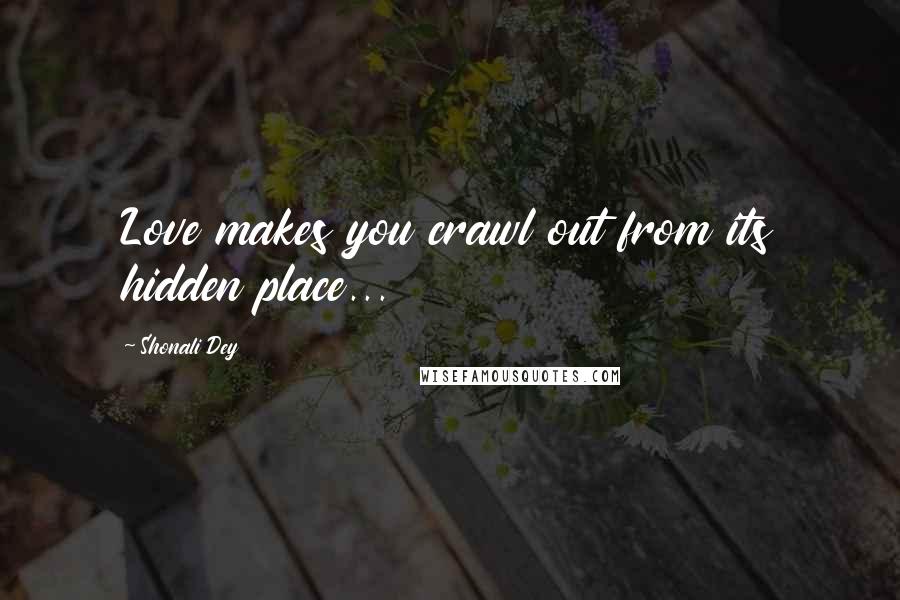 Shonali Dey Quotes: Love makes you crawl out from its hidden place...