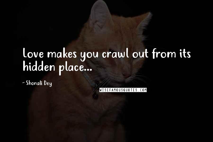 Shonali Dey Quotes: Love makes you crawl out from its hidden place...