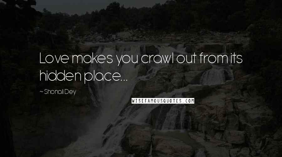 Shonali Dey Quotes: Love makes you crawl out from its hidden place...