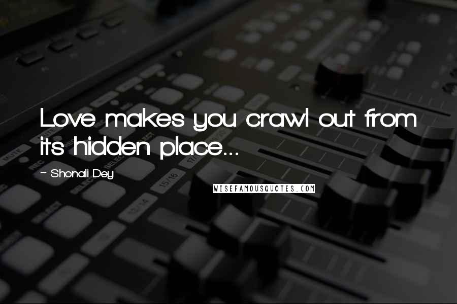 Shonali Dey Quotes: Love makes you crawl out from its hidden place...