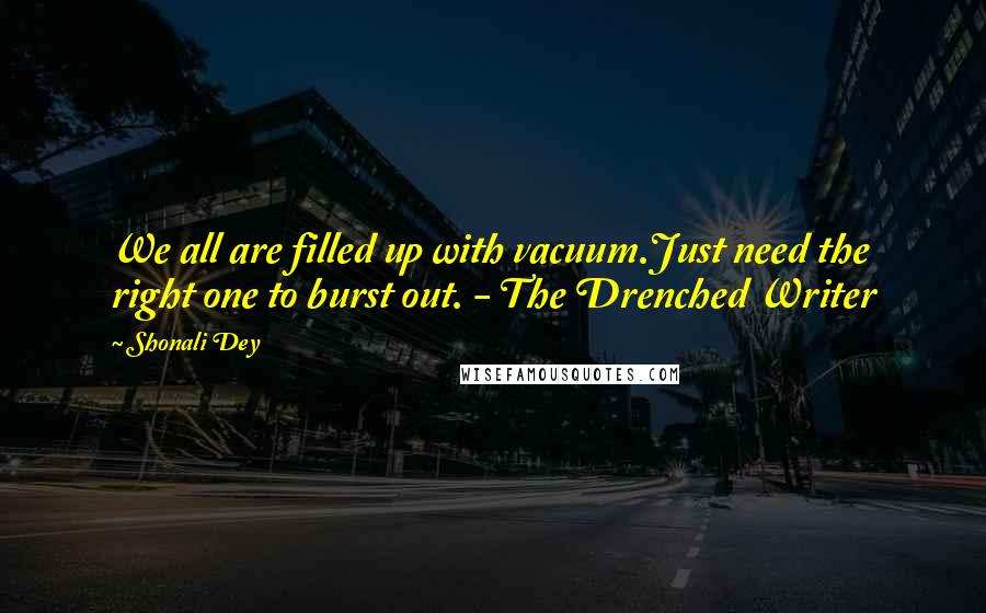 Shonali Dey Quotes: We all are filled up with vacuum.Just need the right one to burst out. - The Drenched Writer