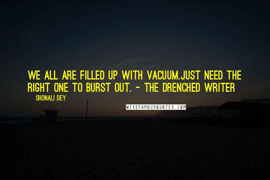 Shonali Dey Quotes: We all are filled up with vacuum.Just need the right one to burst out. - The Drenched Writer