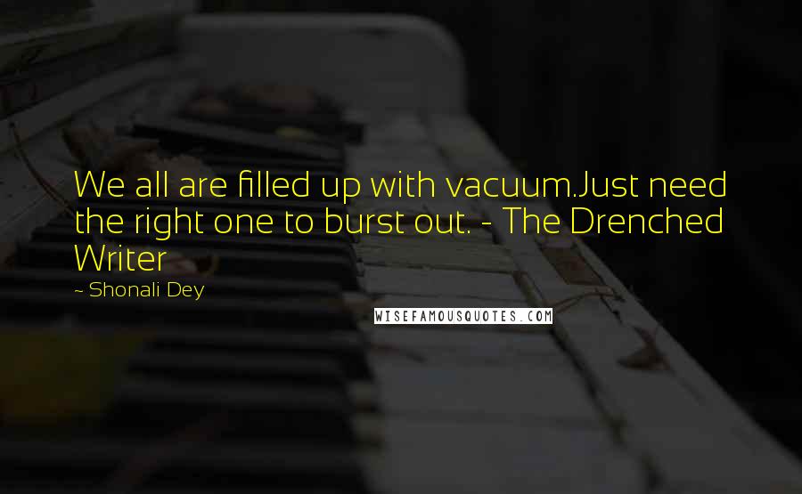 Shonali Dey Quotes: We all are filled up with vacuum.Just need the right one to burst out. - The Drenched Writer