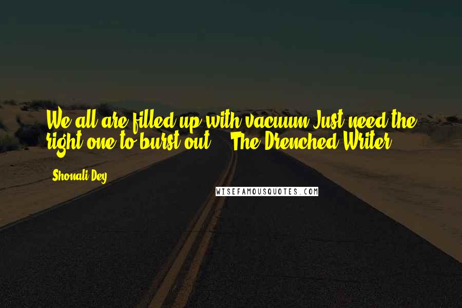 Shonali Dey Quotes: We all are filled up with vacuum.Just need the right one to burst out. - The Drenched Writer