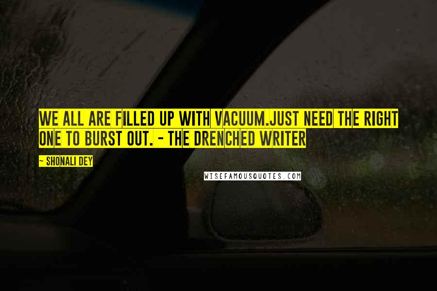 Shonali Dey Quotes: We all are filled up with vacuum.Just need the right one to burst out. - The Drenched Writer