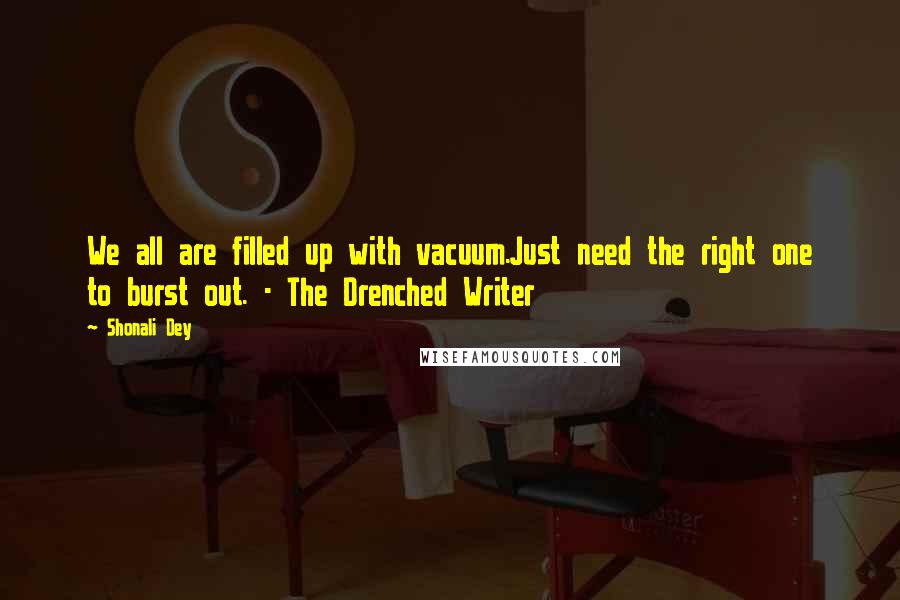 Shonali Dey Quotes: We all are filled up with vacuum.Just need the right one to burst out. - The Drenched Writer