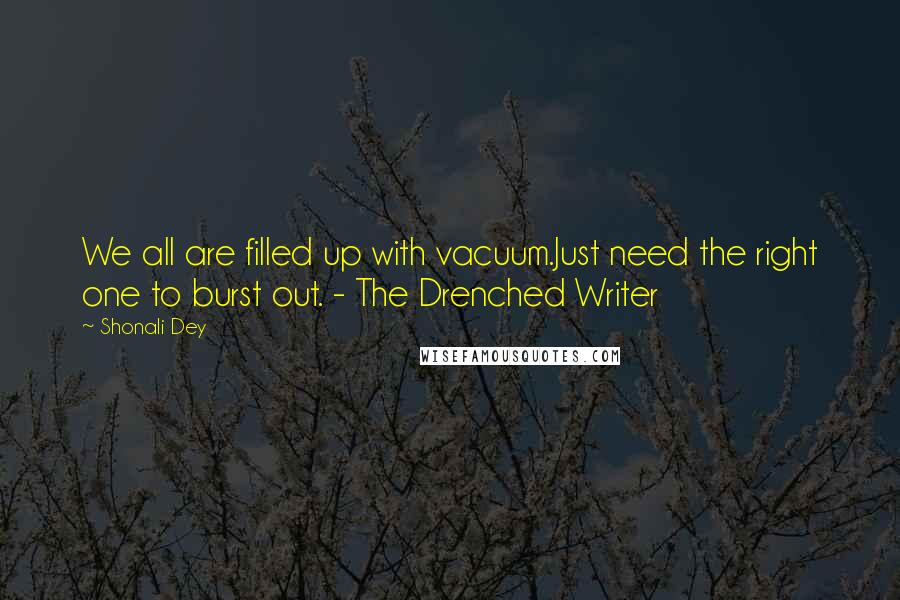 Shonali Dey Quotes: We all are filled up with vacuum.Just need the right one to burst out. - The Drenched Writer