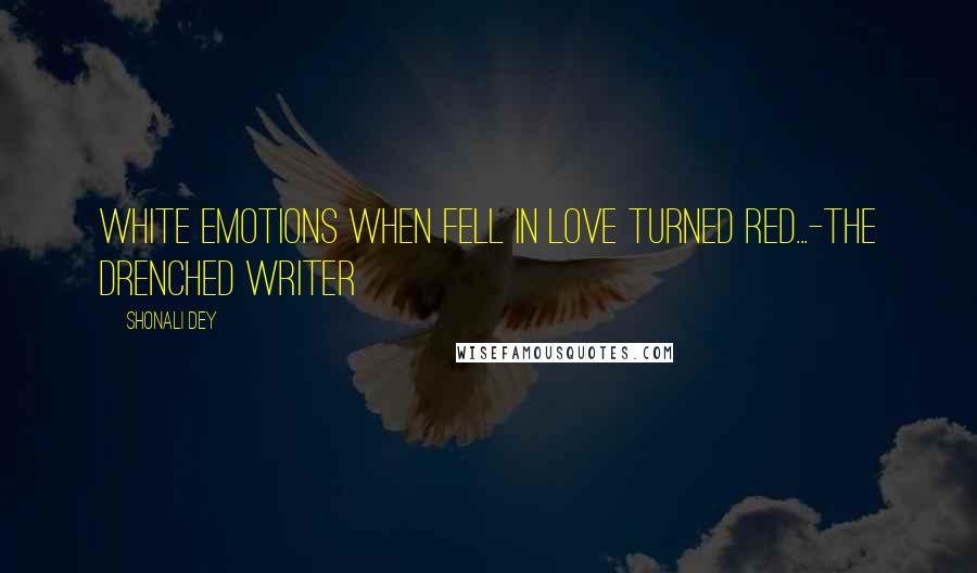 Shonali Dey Quotes: White emotions when fell in love turned red...-The Drenched Writer