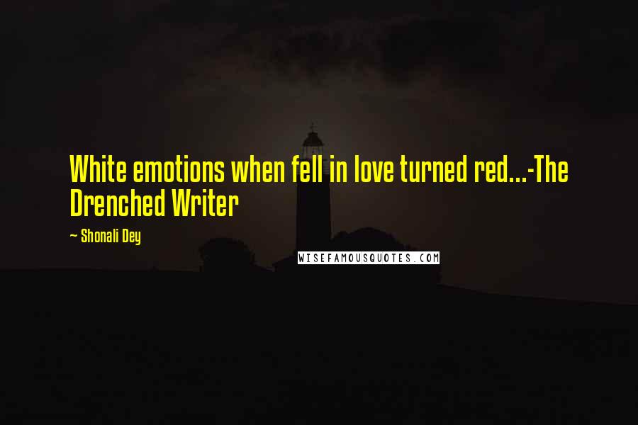 Shonali Dey Quotes: White emotions when fell in love turned red...-The Drenched Writer