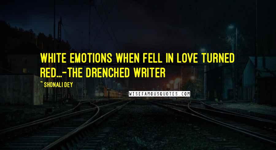 Shonali Dey Quotes: White emotions when fell in love turned red...-The Drenched Writer