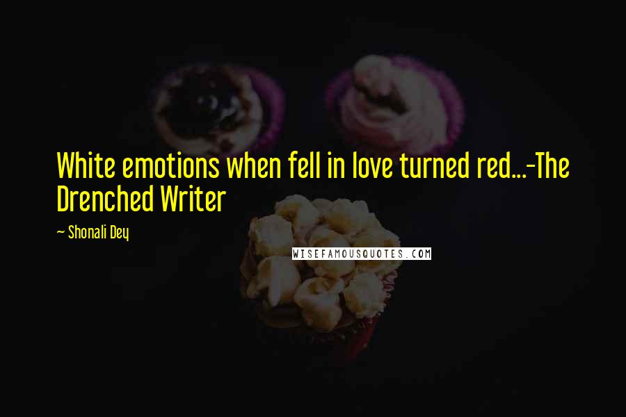 Shonali Dey Quotes: White emotions when fell in love turned red...-The Drenched Writer