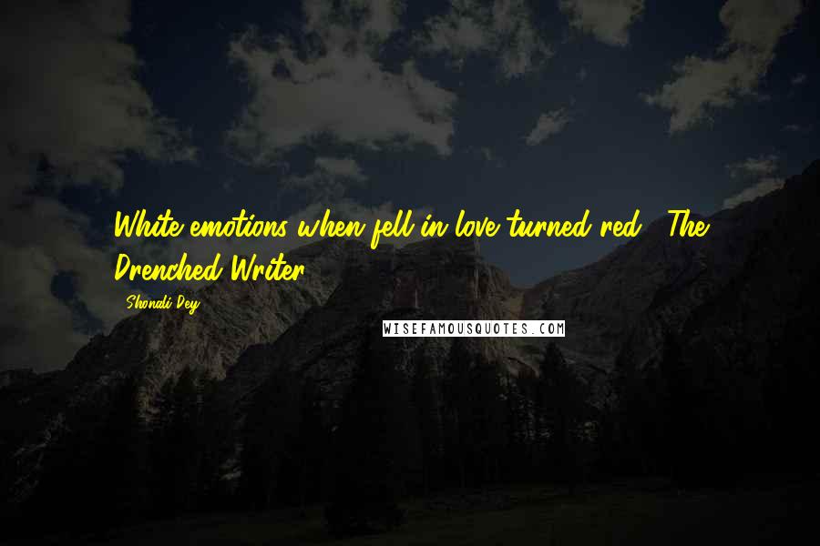 Shonali Dey Quotes: White emotions when fell in love turned red...-The Drenched Writer