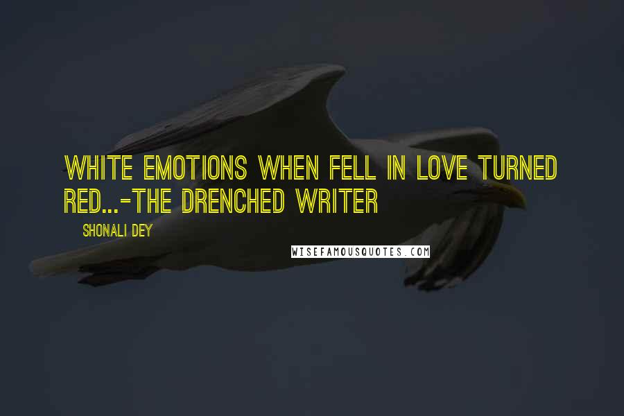 Shonali Dey Quotes: White emotions when fell in love turned red...-The Drenched Writer