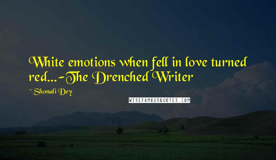 Shonali Dey Quotes: White emotions when fell in love turned red...-The Drenched Writer