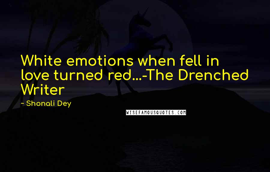 Shonali Dey Quotes: White emotions when fell in love turned red...-The Drenched Writer