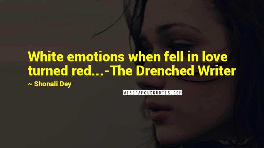 Shonali Dey Quotes: White emotions when fell in love turned red...-The Drenched Writer