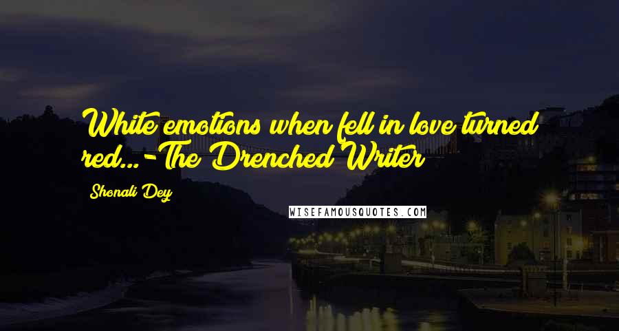 Shonali Dey Quotes: White emotions when fell in love turned red...-The Drenched Writer