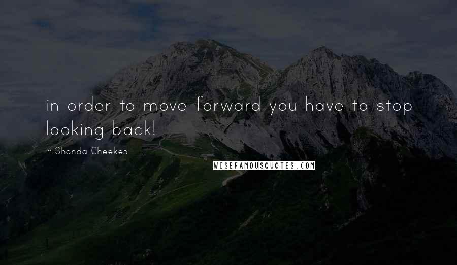 Shonda Cheekes Quotes: in order to move forward you have to stop looking back!