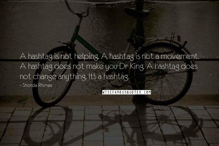 Shonda Rhimes Quotes: A hashtag is not helping. A hashtag is not a movement. A hashtag does not make you Dr King. A hashtag does not change anything. It's a hashtag.