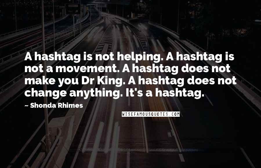 Shonda Rhimes Quotes: A hashtag is not helping. A hashtag is not a movement. A hashtag does not make you Dr King. A hashtag does not change anything. It's a hashtag.