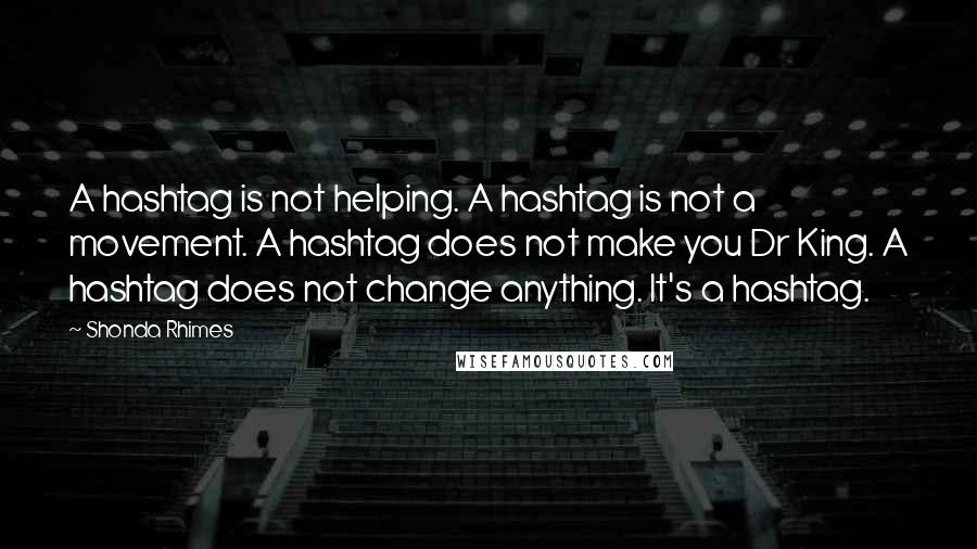 Shonda Rhimes Quotes: A hashtag is not helping. A hashtag is not a movement. A hashtag does not make you Dr King. A hashtag does not change anything. It's a hashtag.