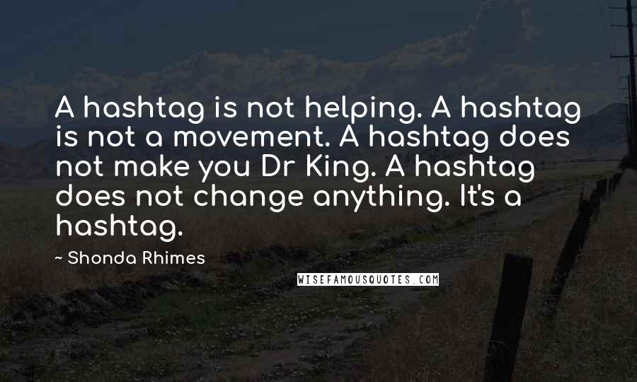 Shonda Rhimes Quotes: A hashtag is not helping. A hashtag is not a movement. A hashtag does not make you Dr King. A hashtag does not change anything. It's a hashtag.