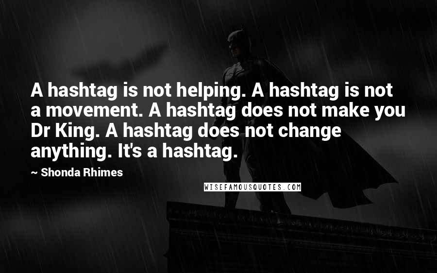 Shonda Rhimes Quotes: A hashtag is not helping. A hashtag is not a movement. A hashtag does not make you Dr King. A hashtag does not change anything. It's a hashtag.