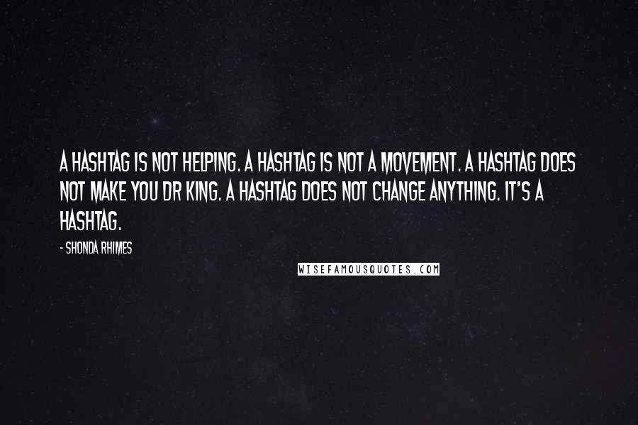 Shonda Rhimes Quotes: A hashtag is not helping. A hashtag is not a movement. A hashtag does not make you Dr King. A hashtag does not change anything. It's a hashtag.