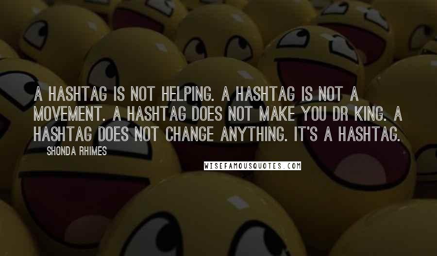 Shonda Rhimes Quotes: A hashtag is not helping. A hashtag is not a movement. A hashtag does not make you Dr King. A hashtag does not change anything. It's a hashtag.