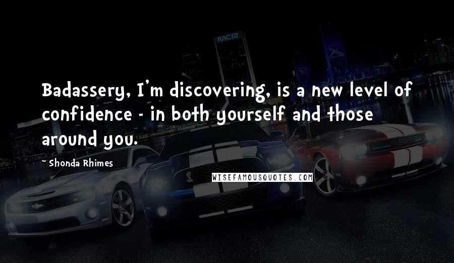 Shonda Rhimes Quotes: Badassery, I'm discovering, is a new level of confidence - in both yourself and those around you.