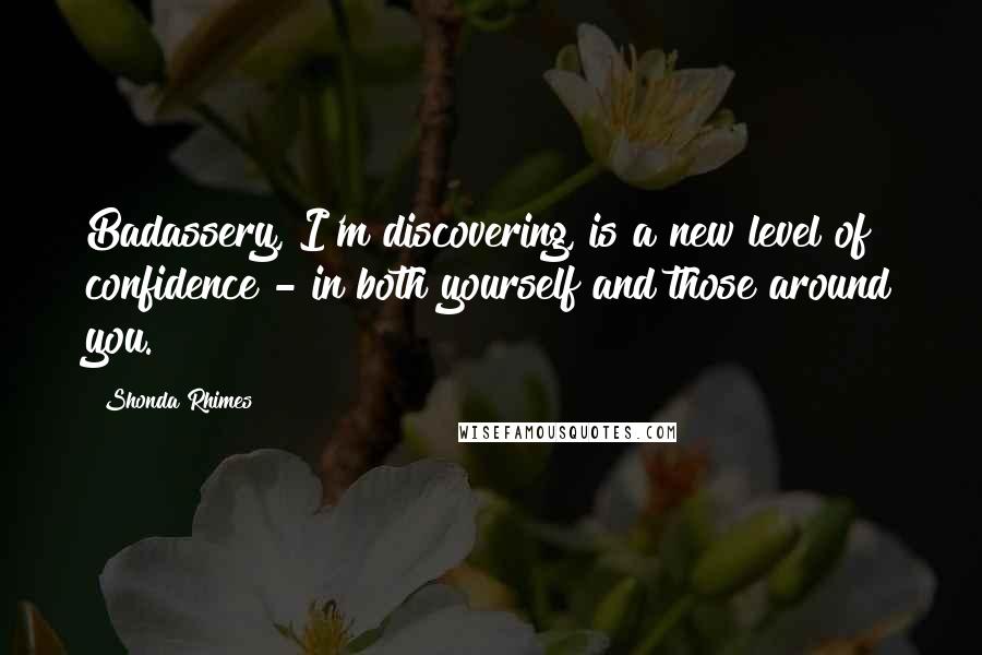 Shonda Rhimes Quotes: Badassery, I'm discovering, is a new level of confidence - in both yourself and those around you.