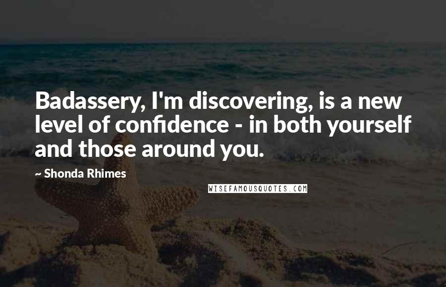 Shonda Rhimes Quotes: Badassery, I'm discovering, is a new level of confidence - in both yourself and those around you.