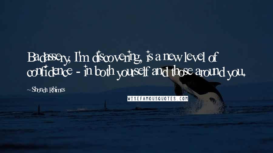 Shonda Rhimes Quotes: Badassery, I'm discovering, is a new level of confidence - in both yourself and those around you.