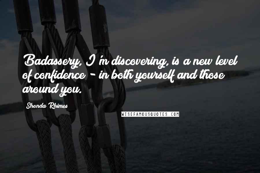 Shonda Rhimes Quotes: Badassery, I'm discovering, is a new level of confidence - in both yourself and those around you.