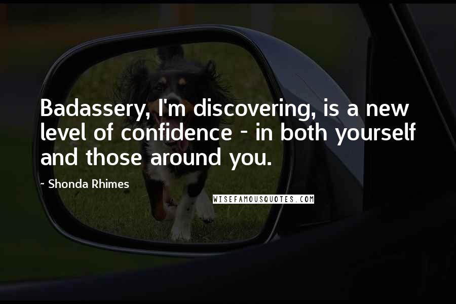 Shonda Rhimes Quotes: Badassery, I'm discovering, is a new level of confidence - in both yourself and those around you.