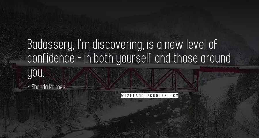 Shonda Rhimes Quotes: Badassery, I'm discovering, is a new level of confidence - in both yourself and those around you.